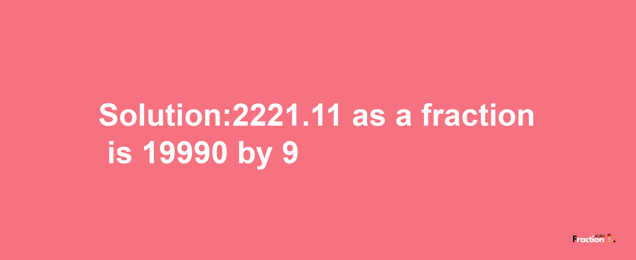 Solution:2221.11 as a fraction is 19990/9