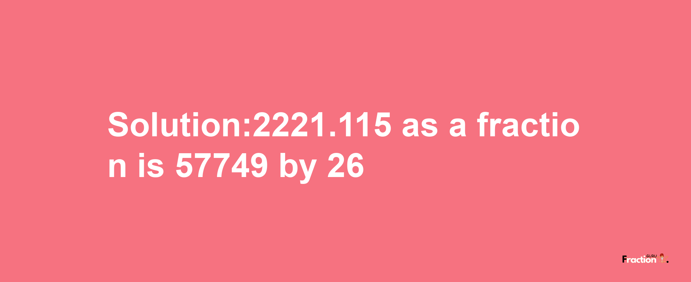 Solution:2221.115 as a fraction is 57749/26