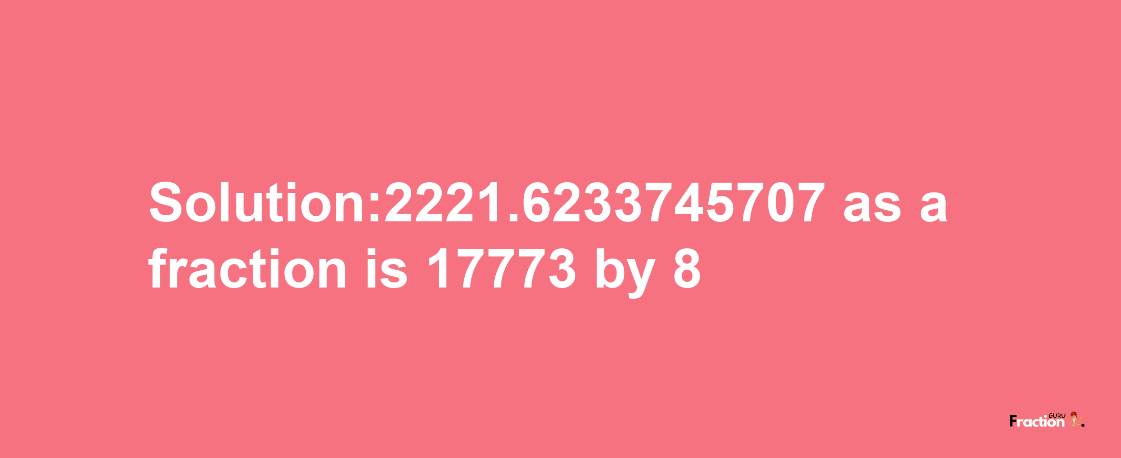 Solution:2221.6233745707 as a fraction is 17773/8