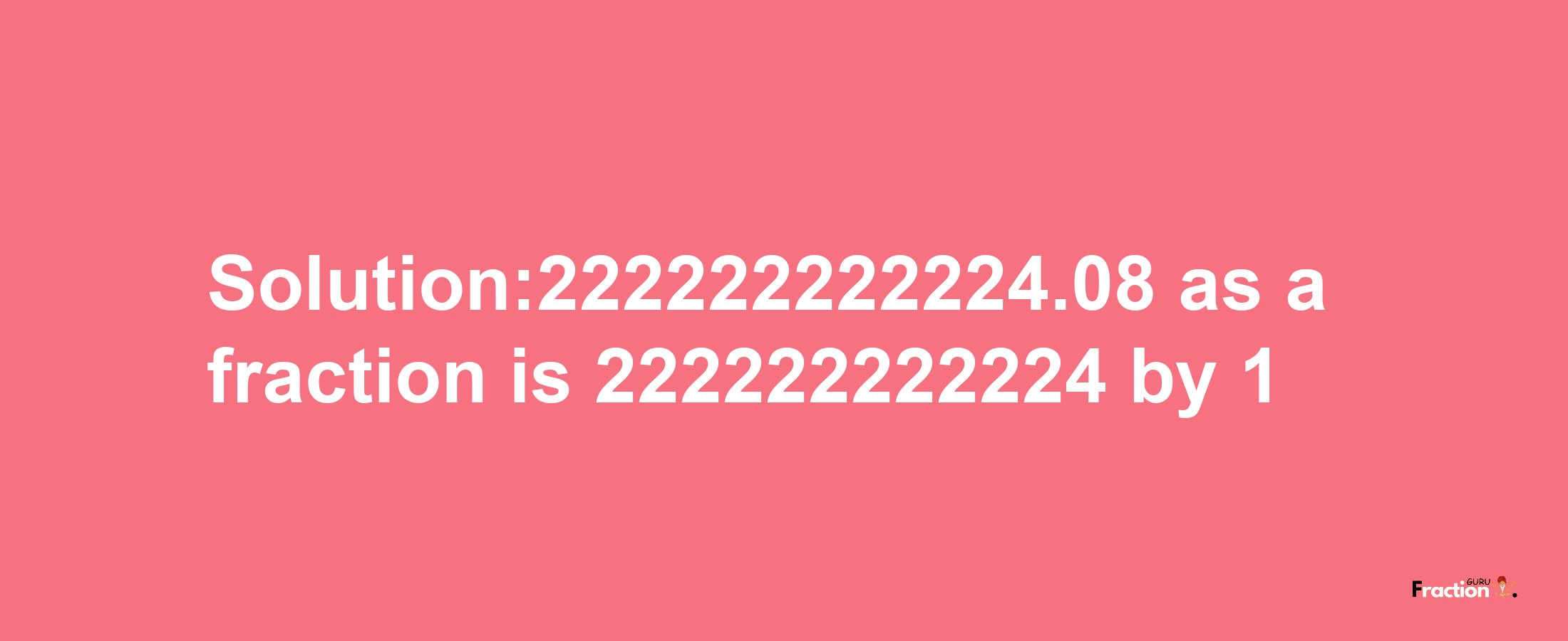 Solution:222222222224.08 as a fraction is 222222222224/1