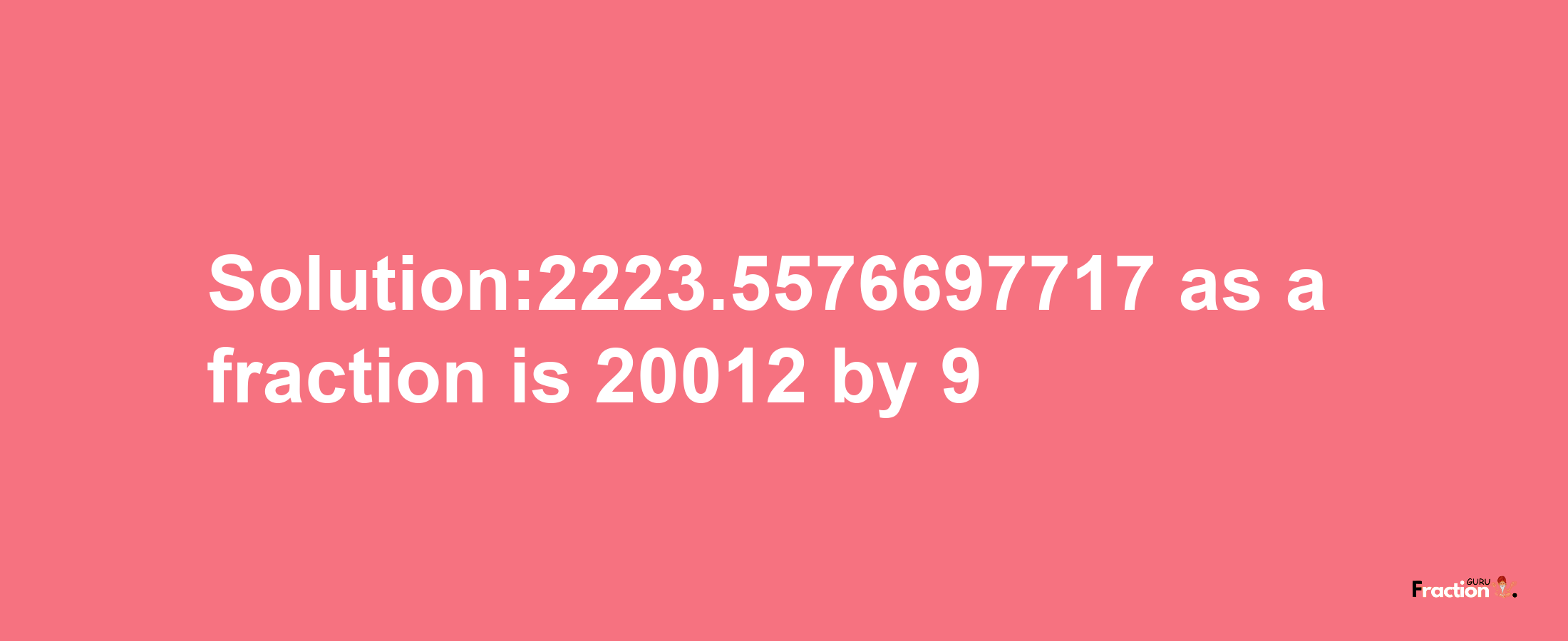 Solution:2223.5576697717 as a fraction is 20012/9