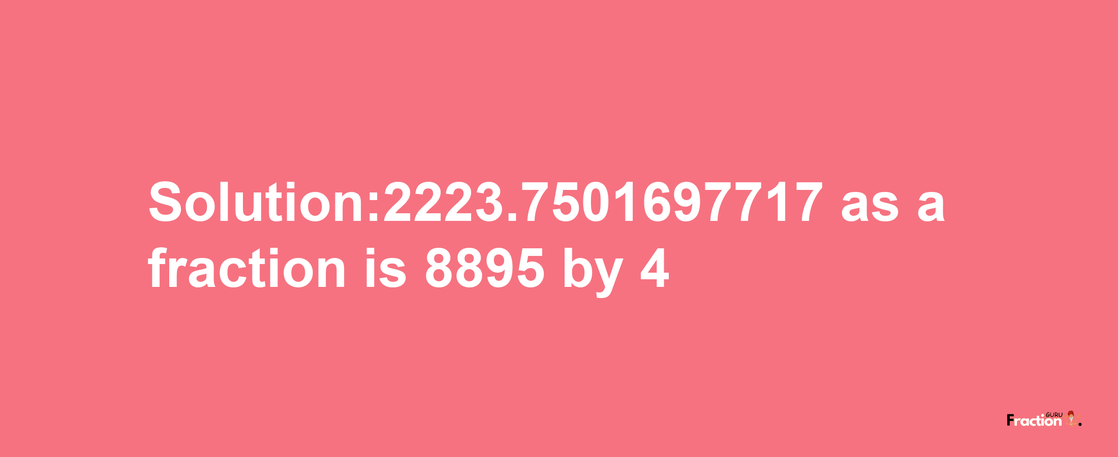 Solution:2223.7501697717 as a fraction is 8895/4