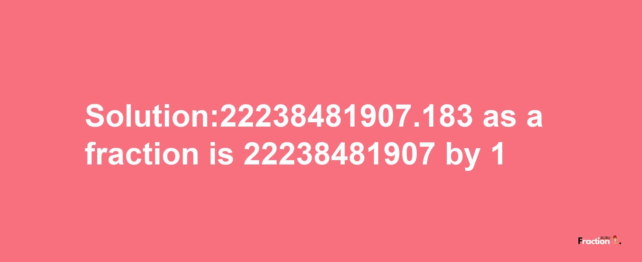 Solution:22238481907.183 as a fraction is 22238481907/1