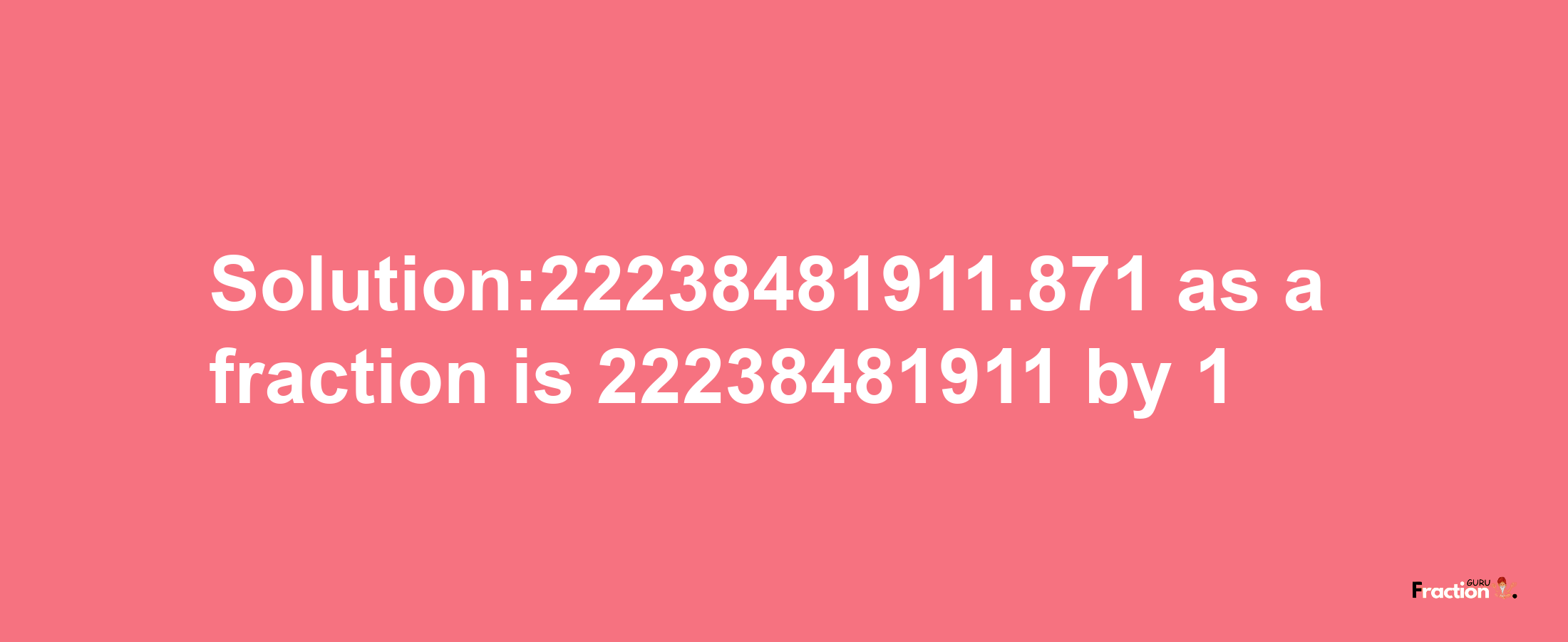 Solution:22238481911.871 as a fraction is 22238481911/1