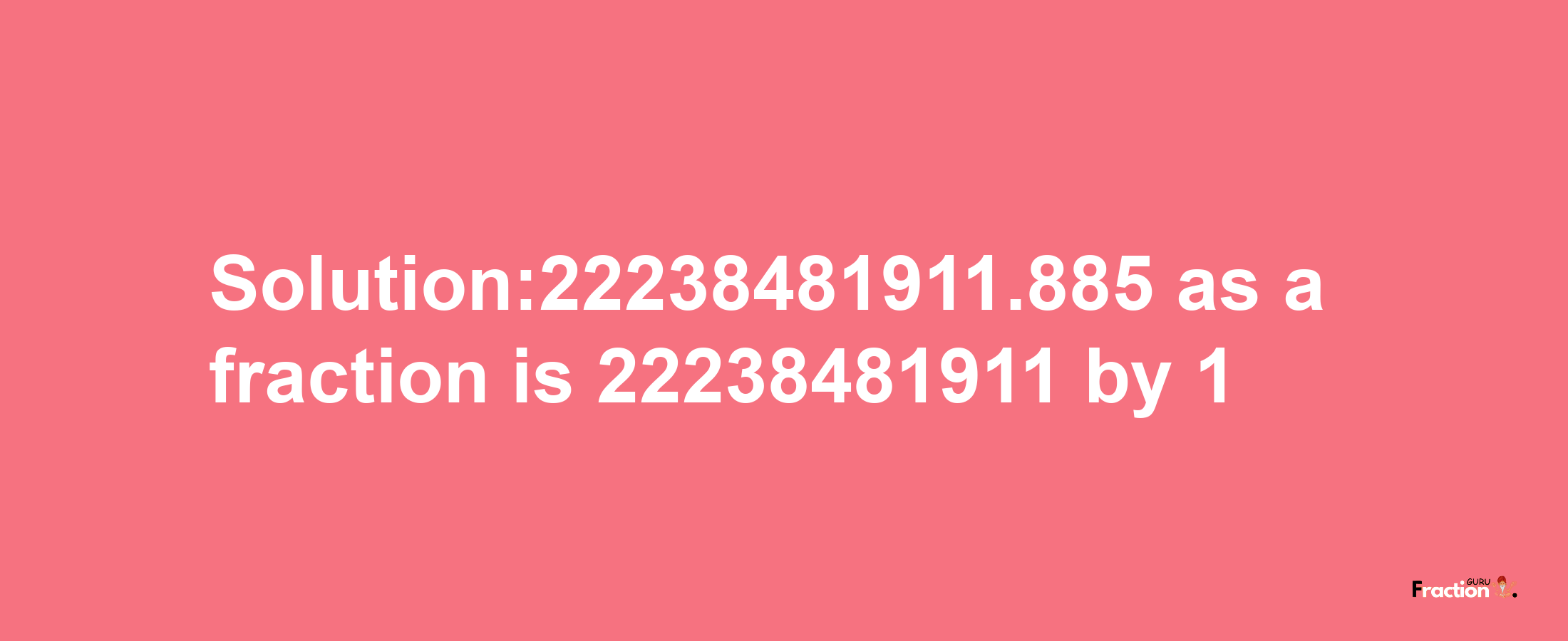 Solution:22238481911.885 as a fraction is 22238481911/1