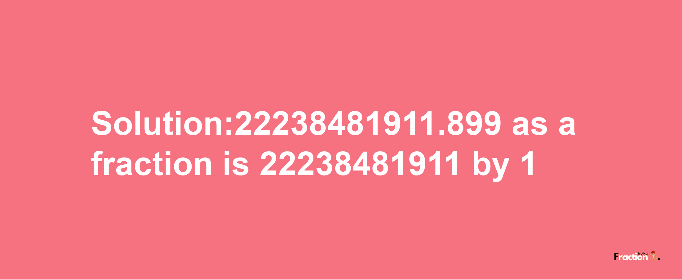 Solution:22238481911.899 as a fraction is 22238481911/1