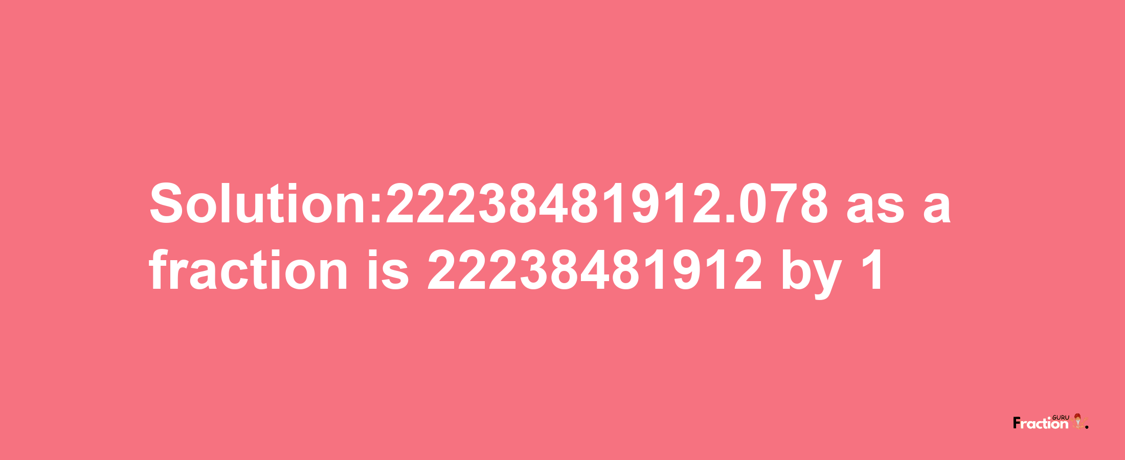 Solution:22238481912.078 as a fraction is 22238481912/1