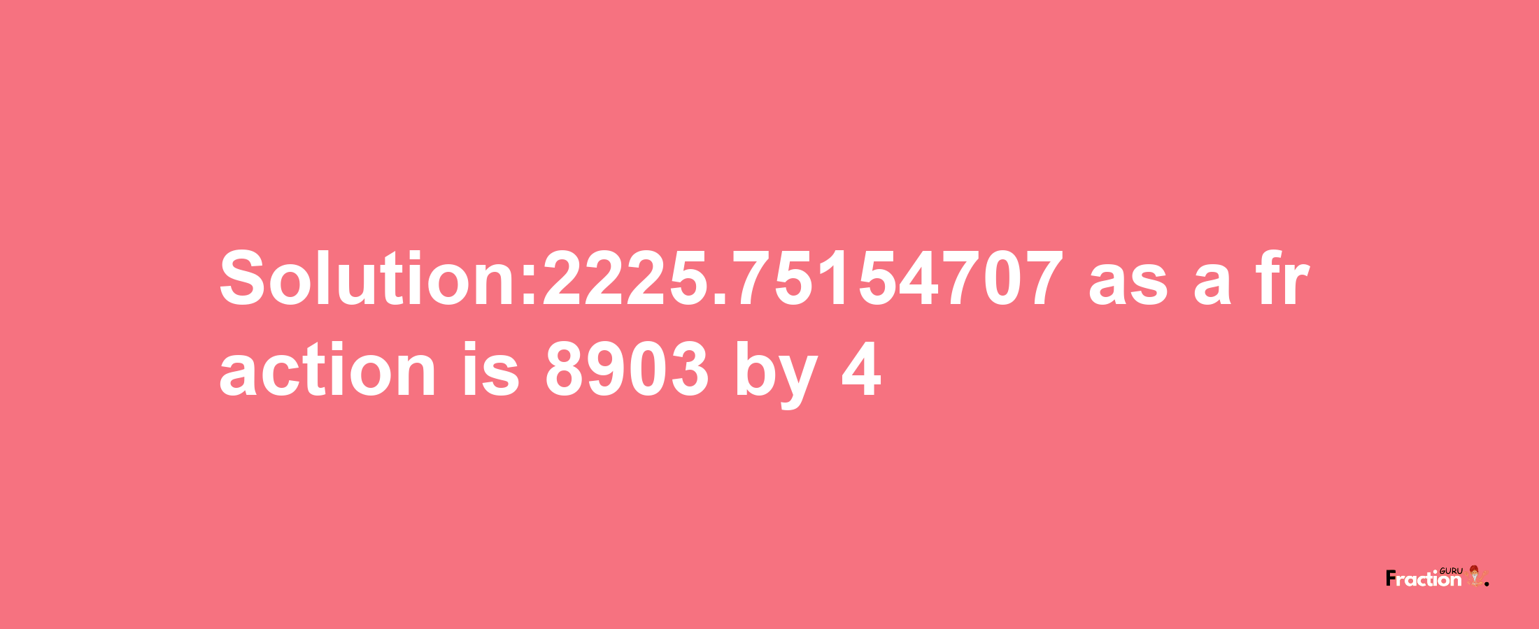 Solution:2225.75154707 as a fraction is 8903/4