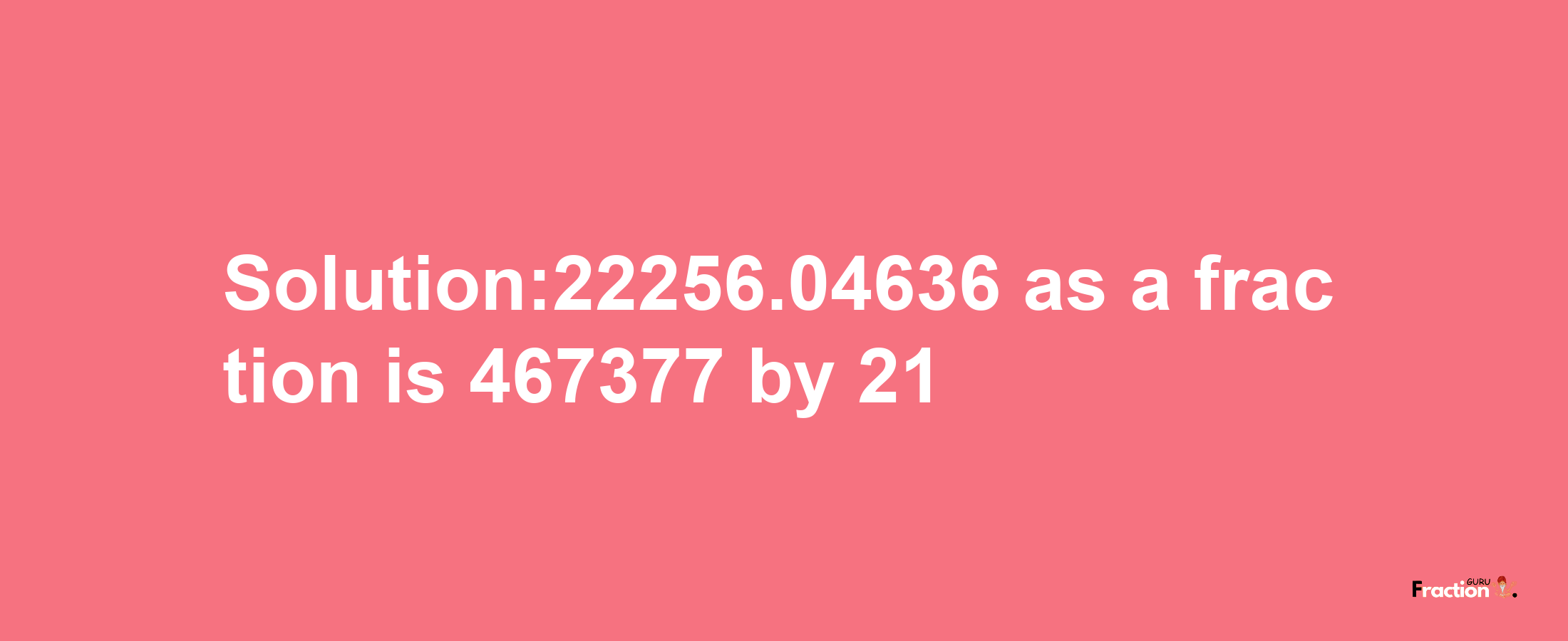 Solution:22256.04636 as a fraction is 467377/21