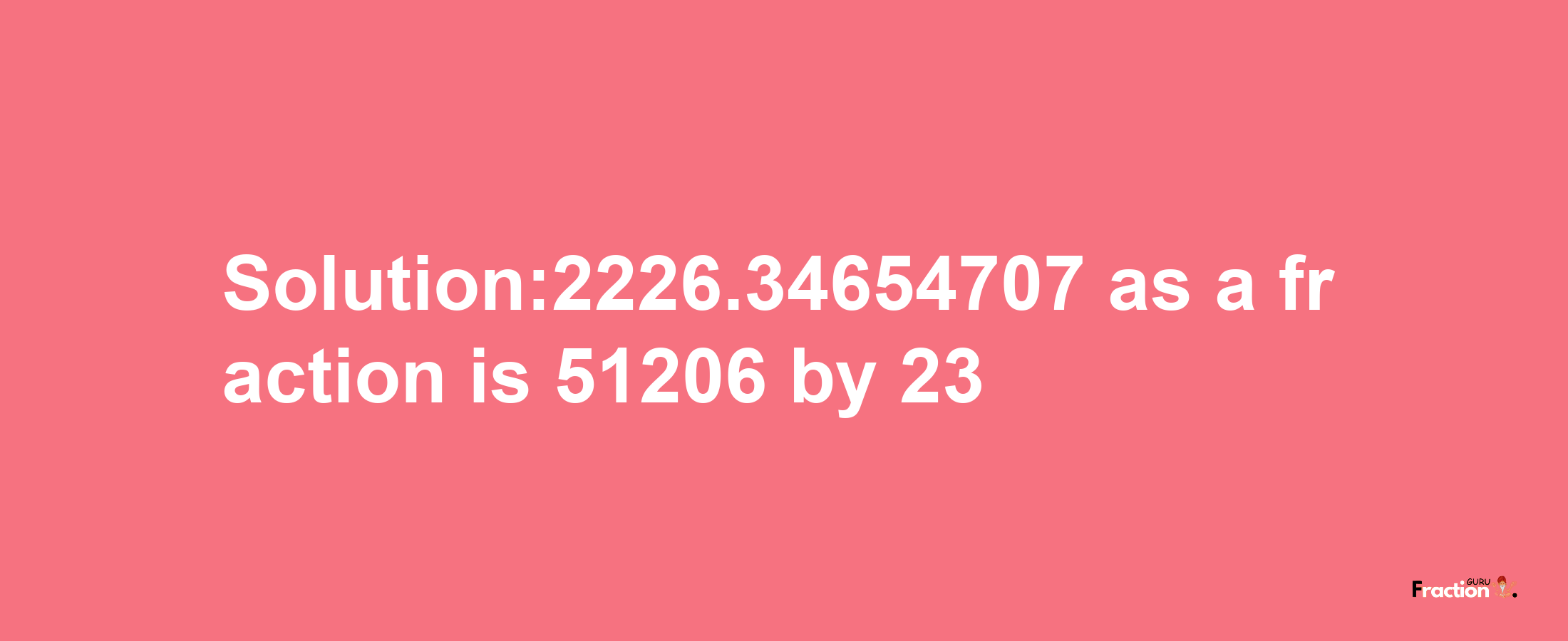 Solution:2226.34654707 as a fraction is 51206/23