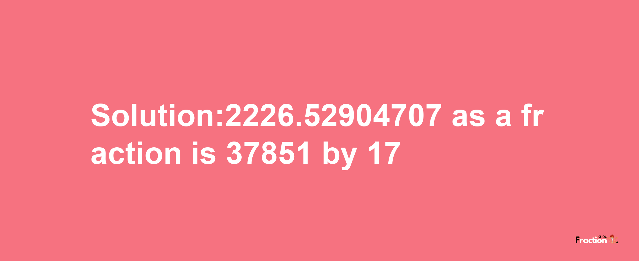 Solution:2226.52904707 as a fraction is 37851/17