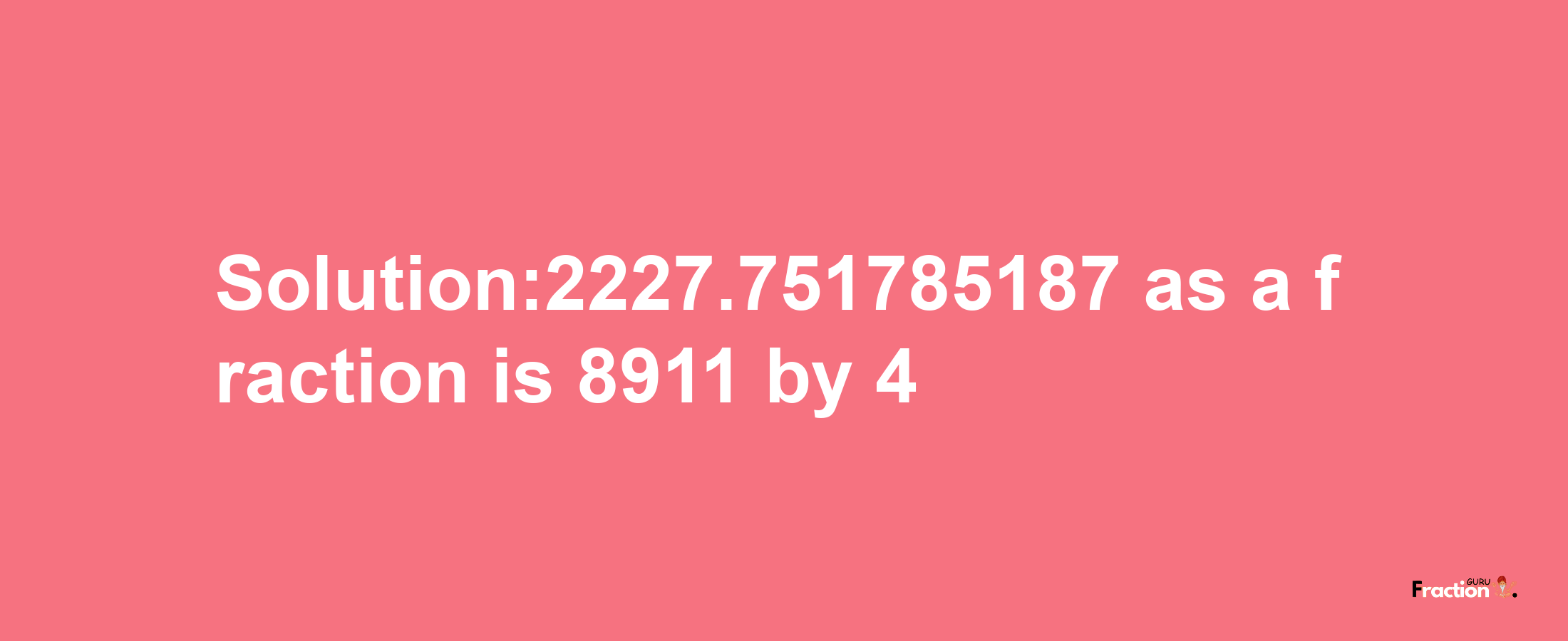 Solution:2227.751785187 as a fraction is 8911/4