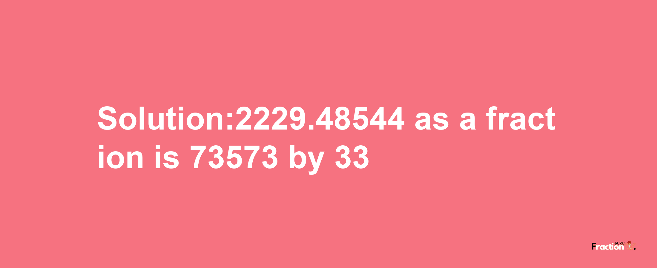 Solution:2229.48544 as a fraction is 73573/33