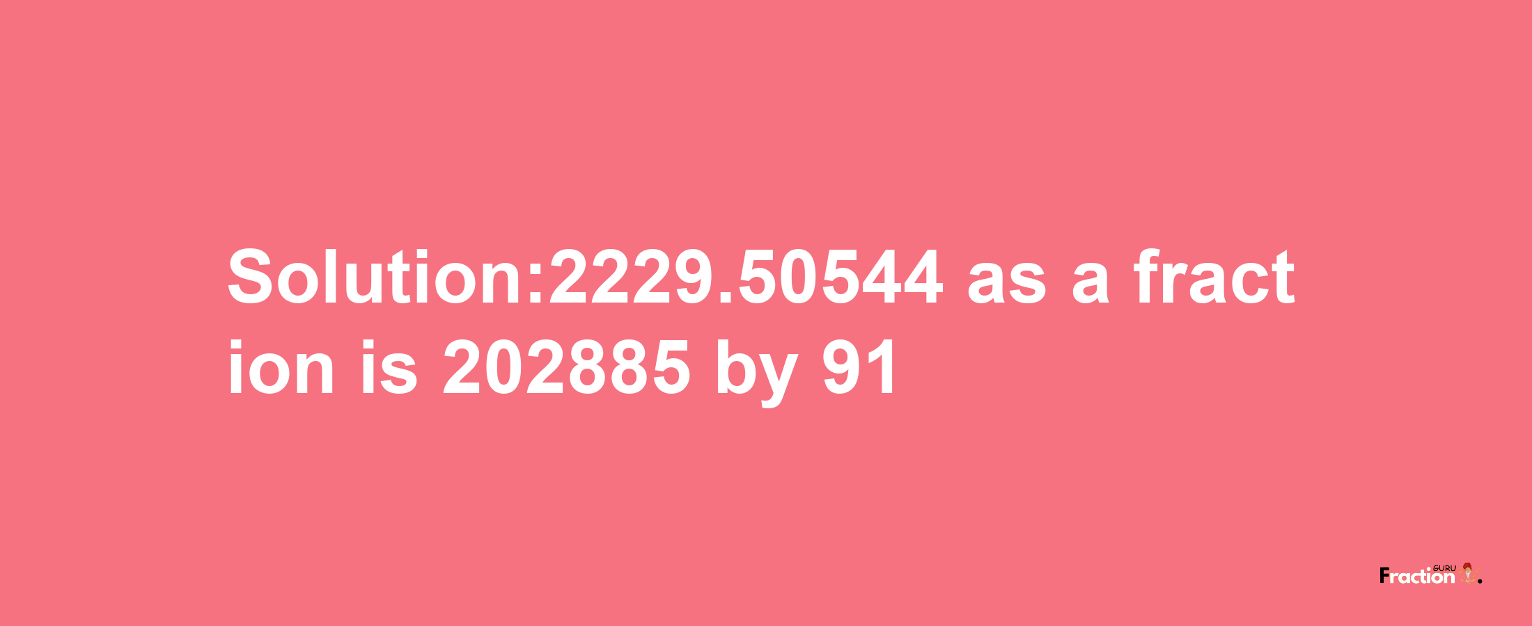 Solution:2229.50544 as a fraction is 202885/91