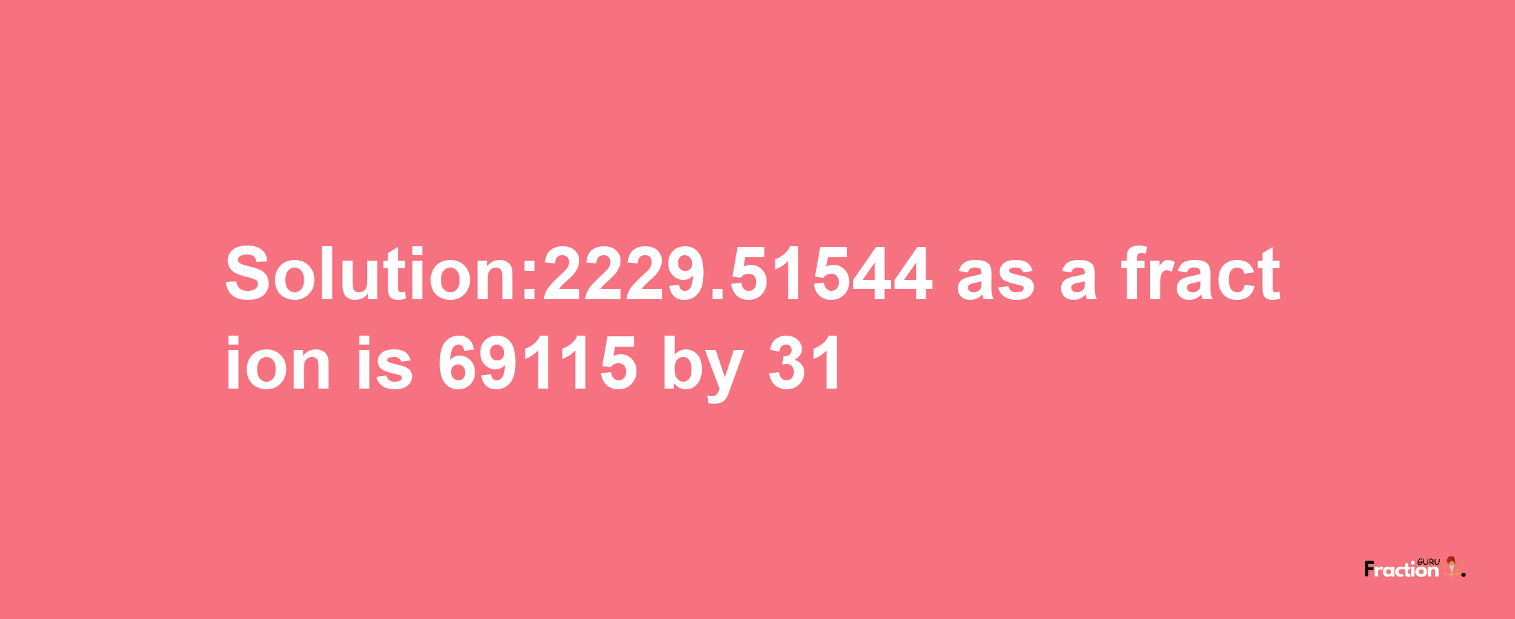 Solution:2229.51544 as a fraction is 69115/31