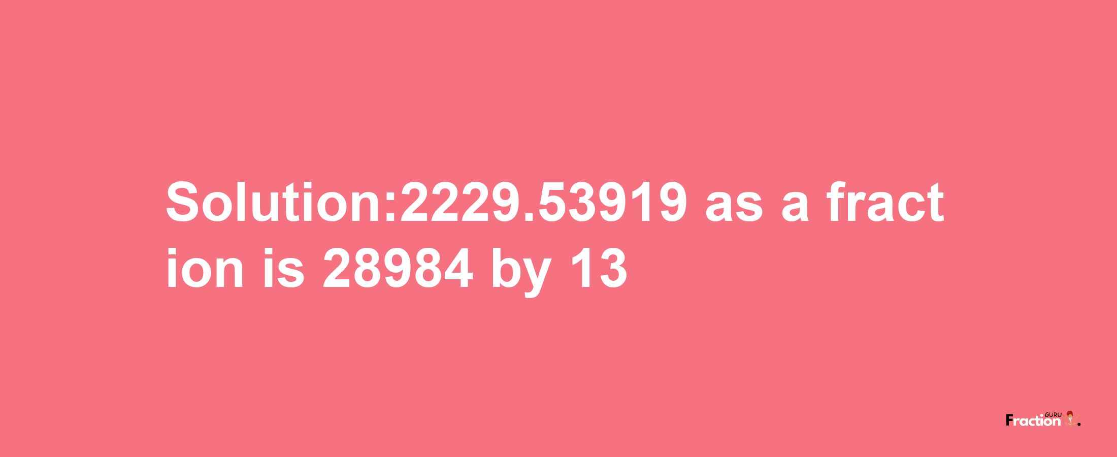 Solution:2229.53919 as a fraction is 28984/13