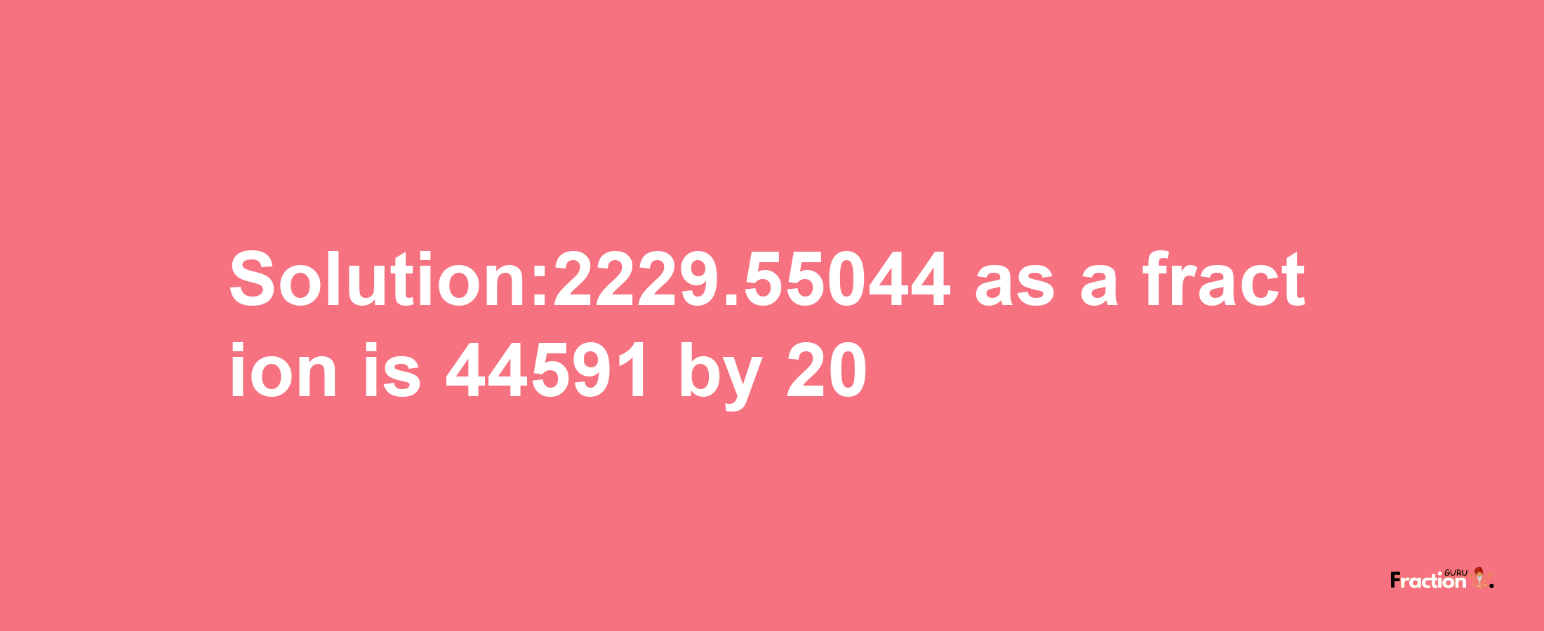 Solution:2229.55044 as a fraction is 44591/20