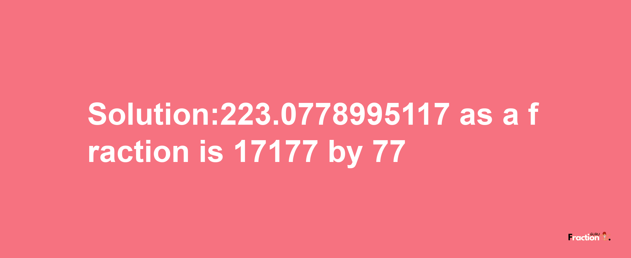 Solution:223.0778995117 as a fraction is 17177/77