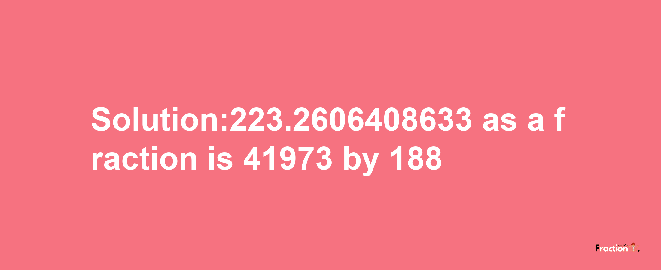 Solution:223.2606408633 as a fraction is 41973/188