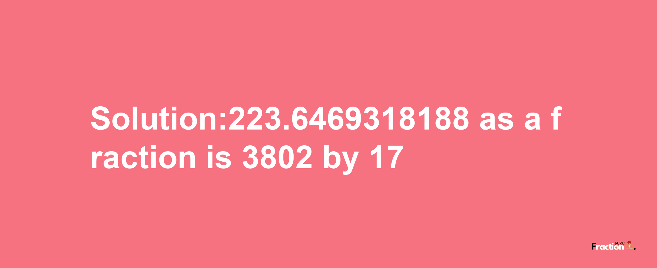 Solution:223.6469318188 as a fraction is 3802/17