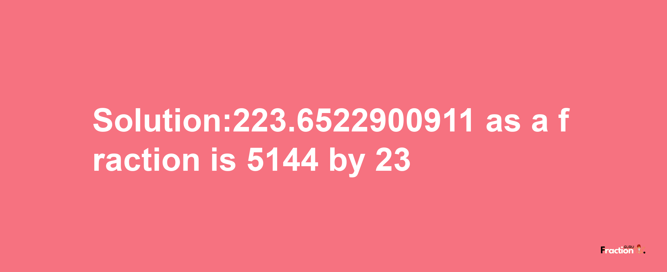 Solution:223.6522900911 as a fraction is 5144/23