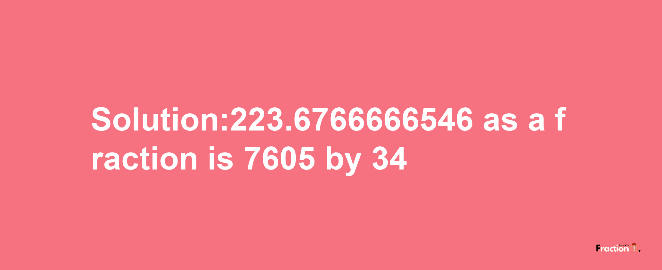 Solution:223.6766666546 as a fraction is 7605/34