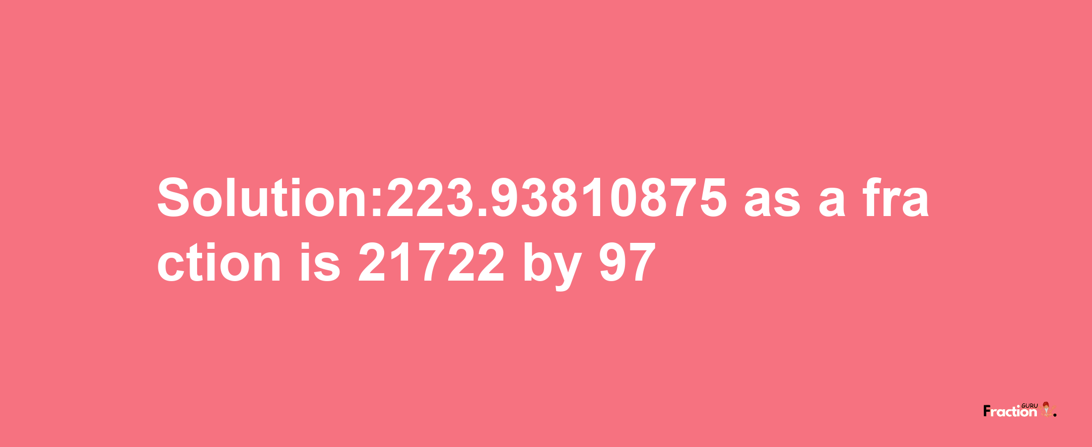 Solution:223.93810875 as a fraction is 21722/97