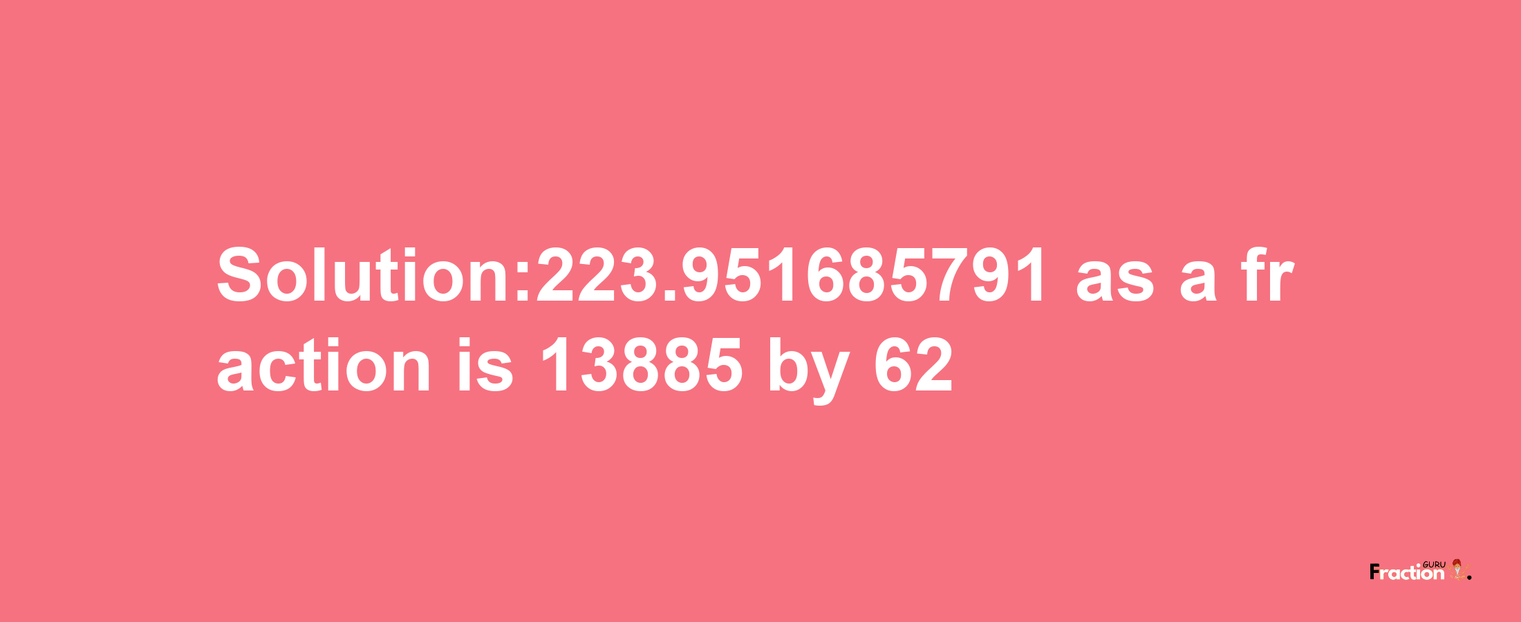 Solution:223.951685791 as a fraction is 13885/62