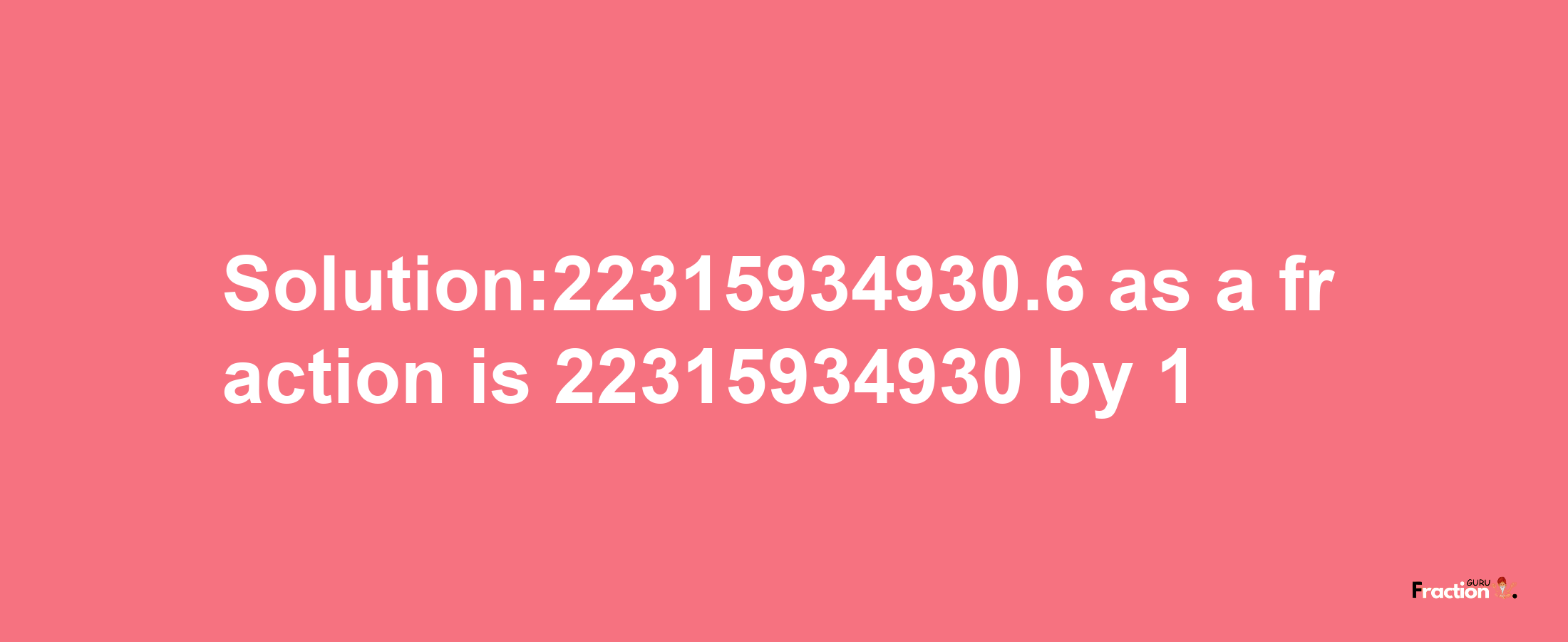 Solution:22315934930.6 as a fraction is 22315934930/1