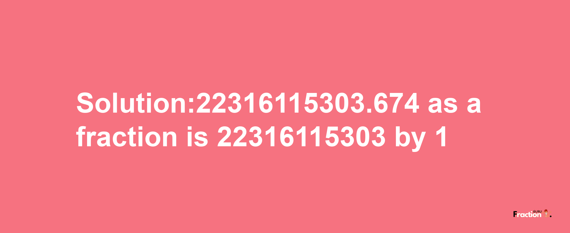 Solution:22316115303.674 as a fraction is 22316115303/1