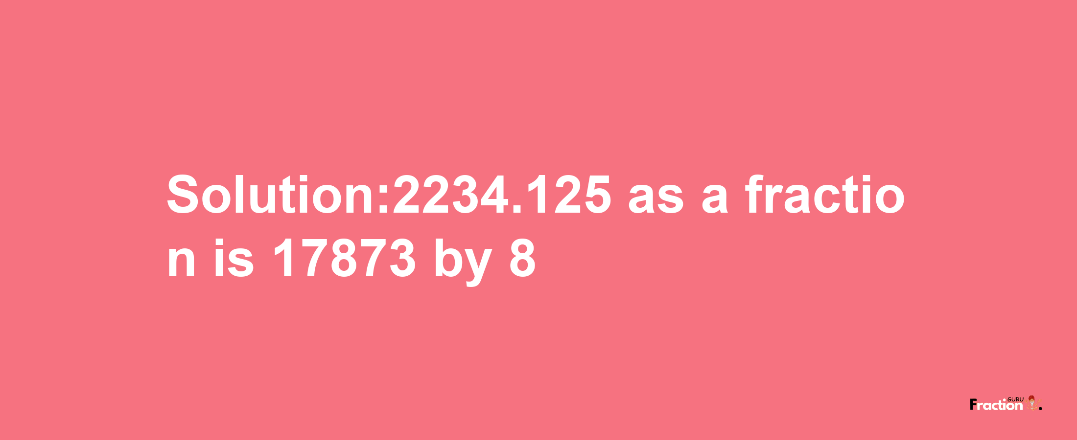 Solution:2234.125 as a fraction is 17873/8