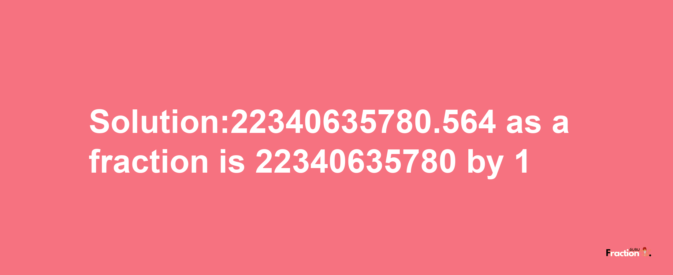 Solution:22340635780.564 as a fraction is 22340635780/1