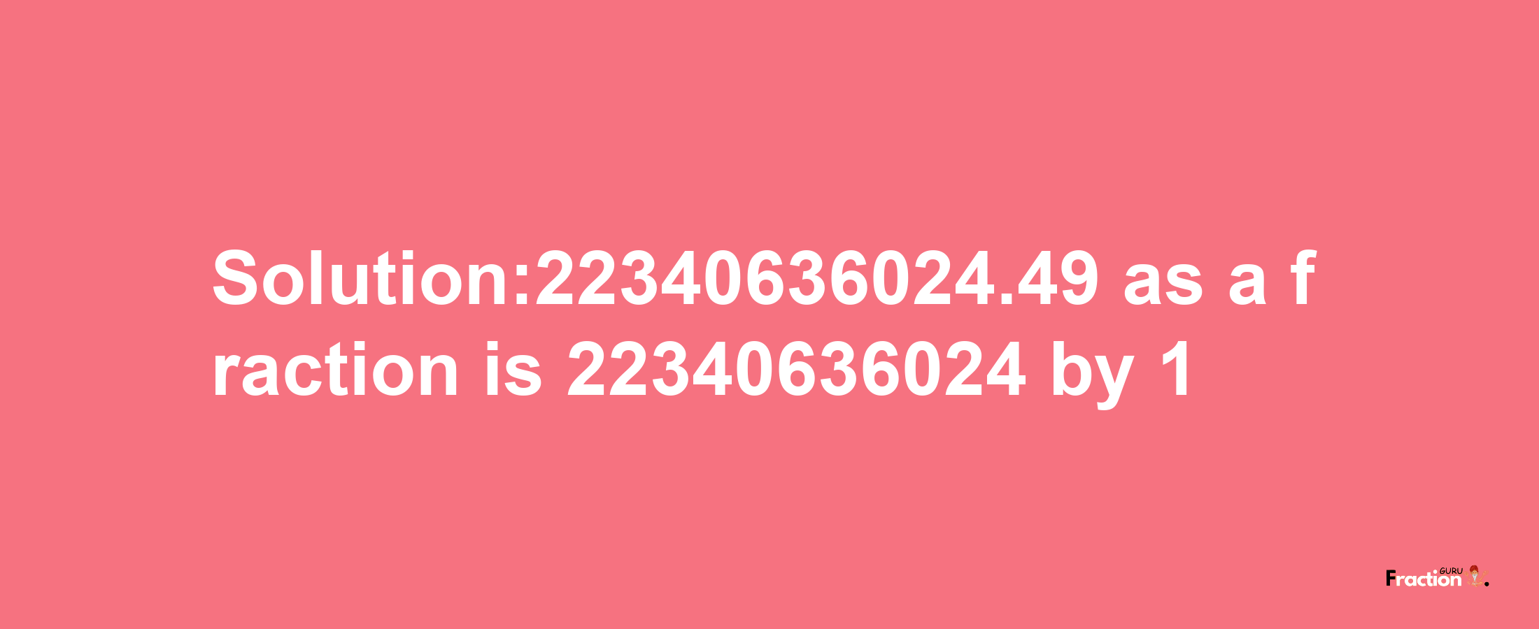 Solution:22340636024.49 as a fraction is 22340636024/1