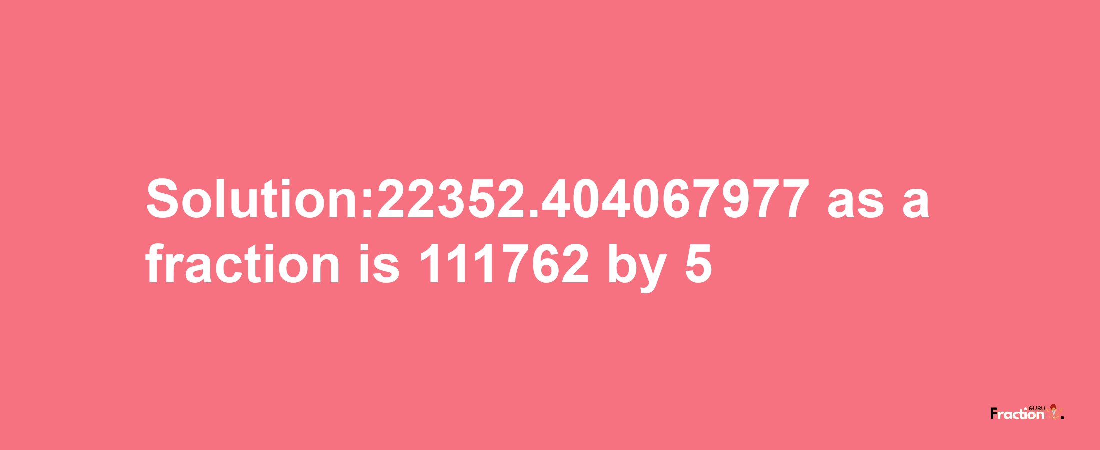 Solution:22352.404067977 as a fraction is 111762/5