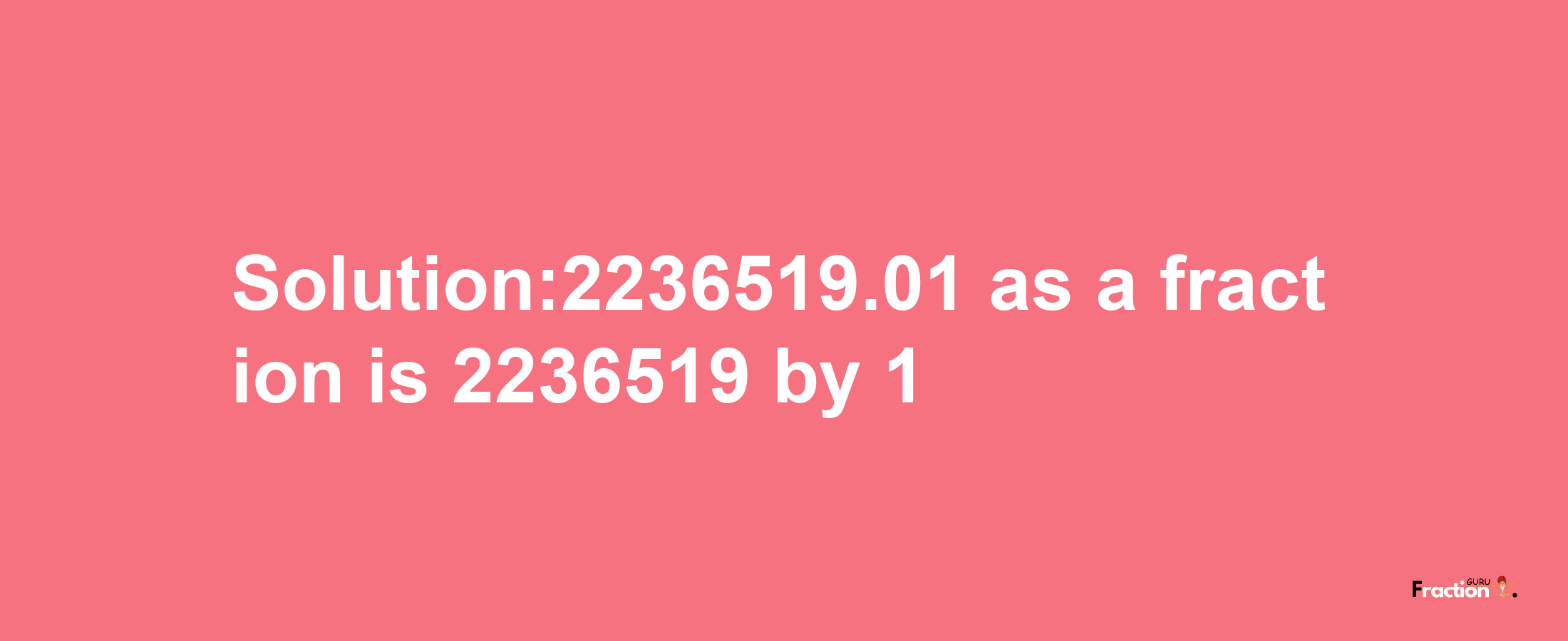 Solution:2236519.01 as a fraction is 2236519/1