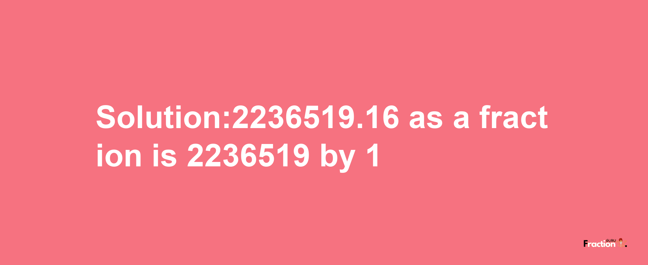 Solution:2236519.16 as a fraction is 2236519/1