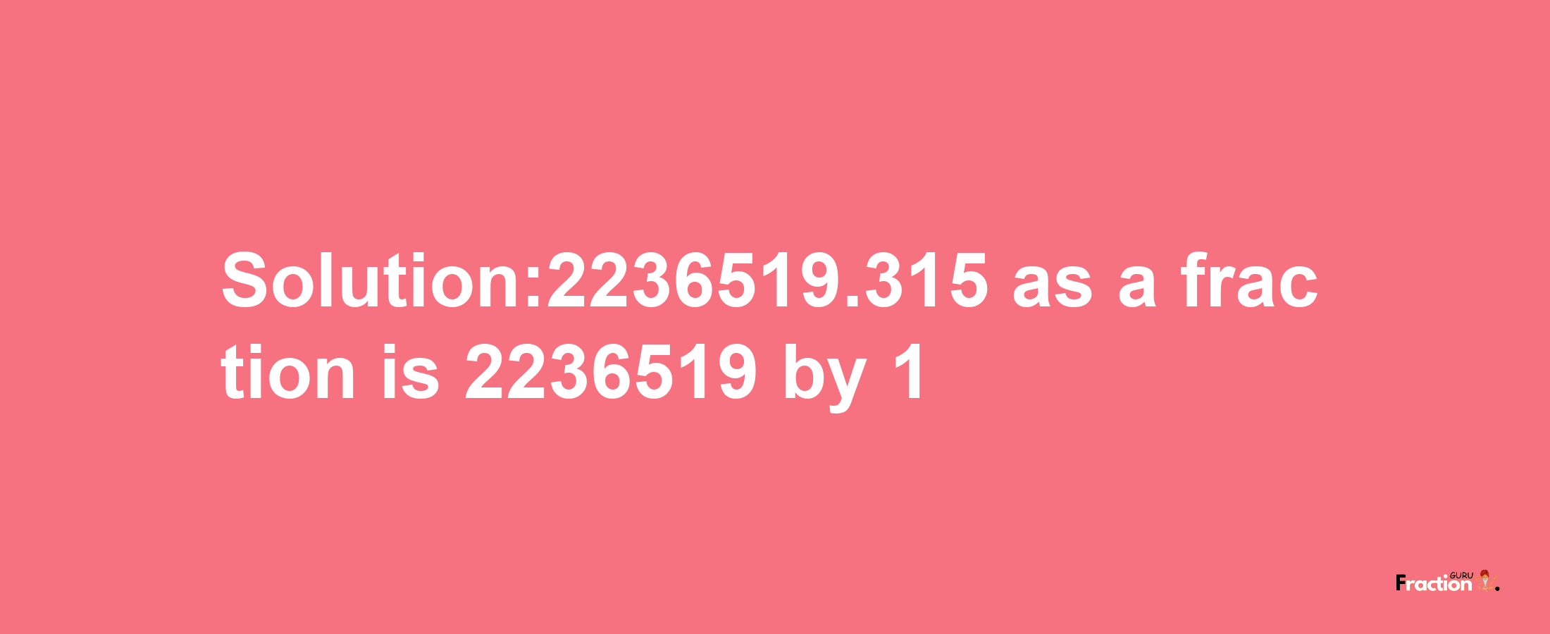 Solution:2236519.315 as a fraction is 2236519/1