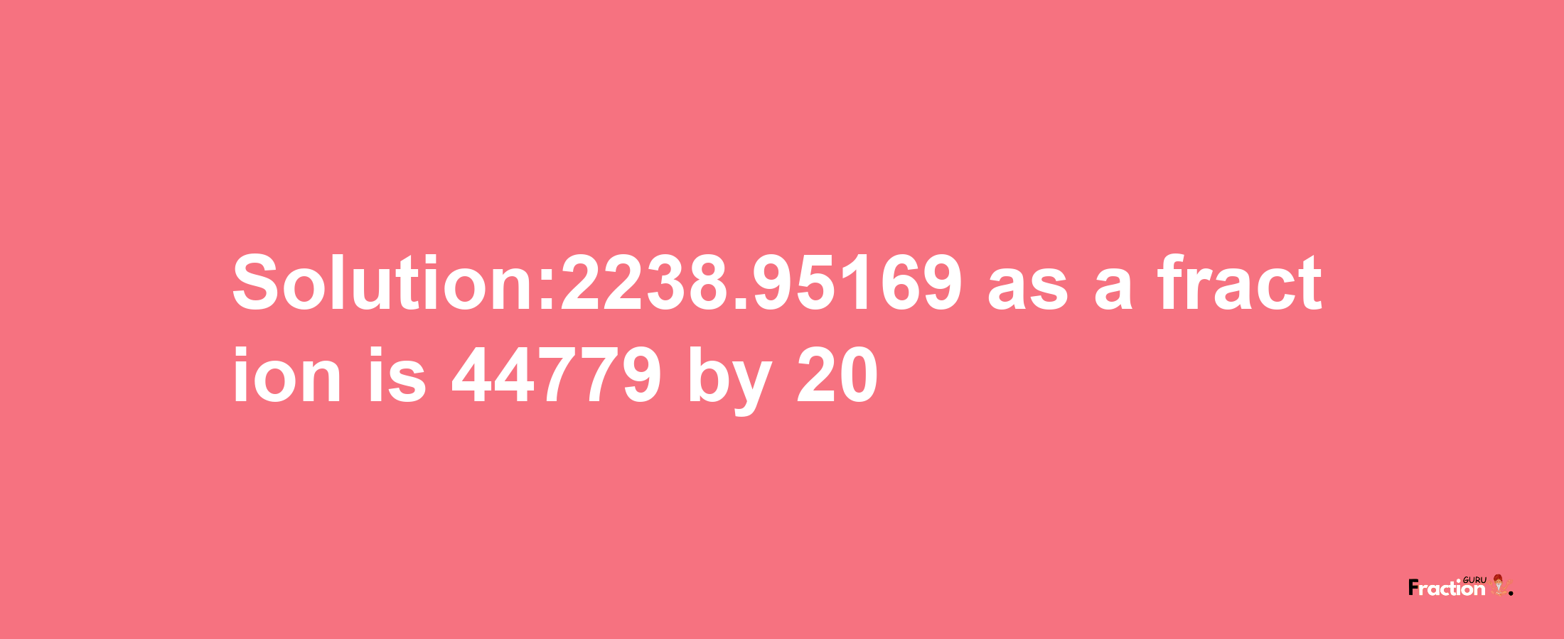 Solution:2238.95169 as a fraction is 44779/20