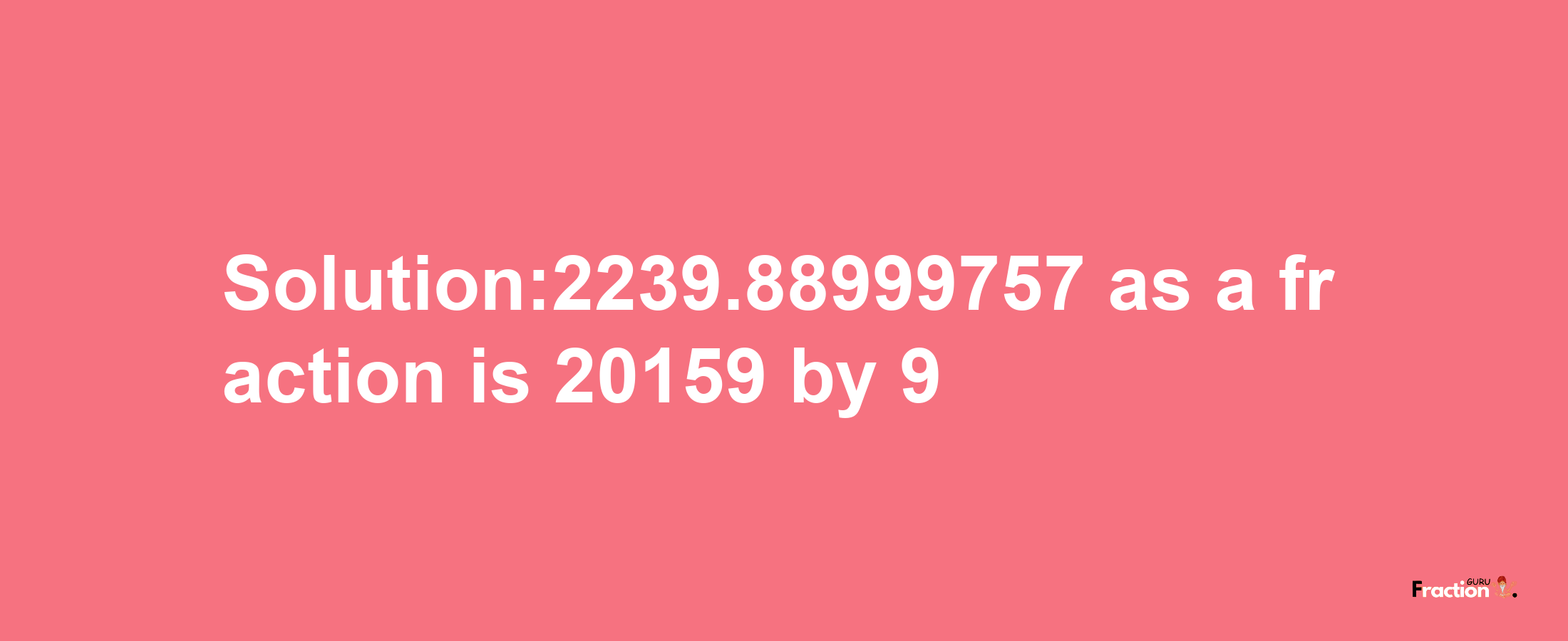 Solution:2239.88999757 as a fraction is 20159/9