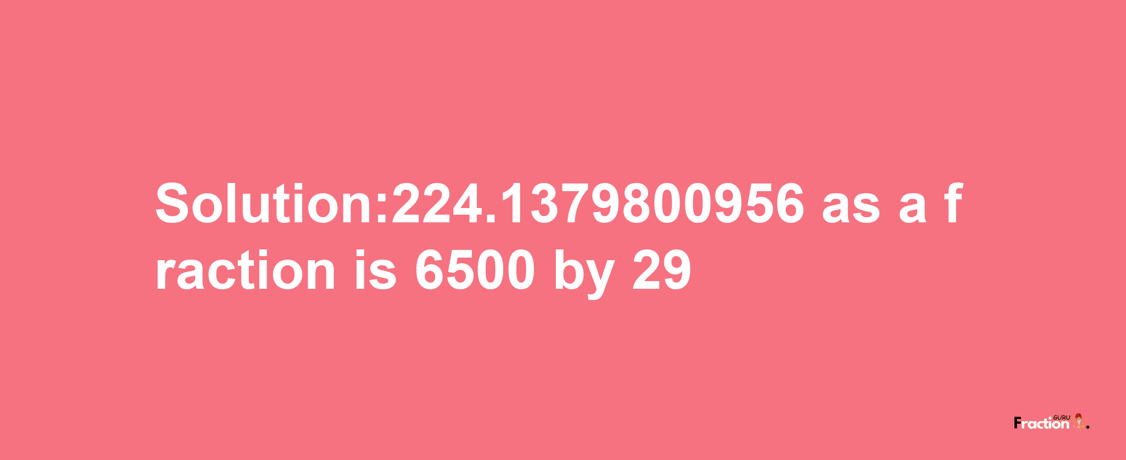 Solution:224.1379800956 as a fraction is 6500/29