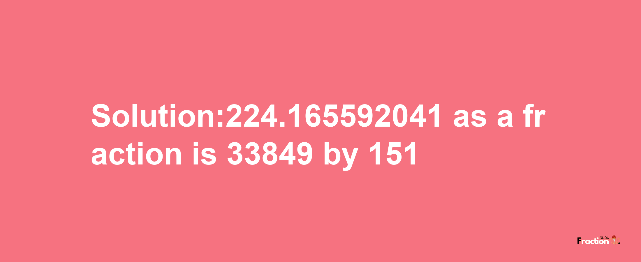 Solution:224.165592041 as a fraction is 33849/151