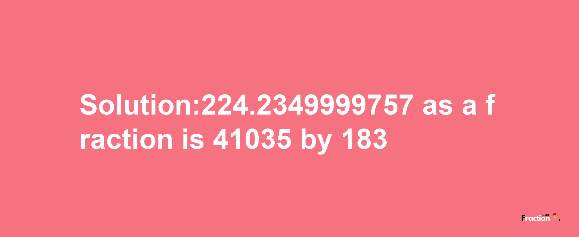 Solution:224.2349999757 as a fraction is 41035/183