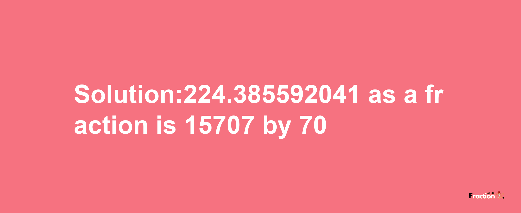 Solution:224.385592041 as a fraction is 15707/70