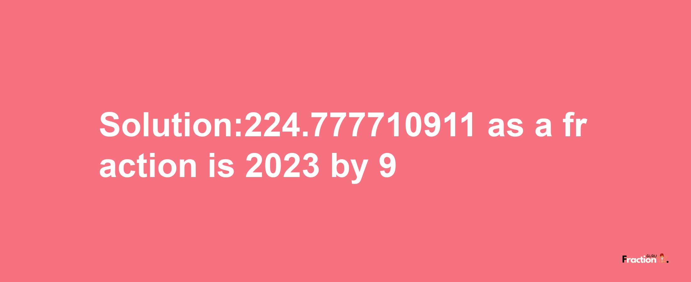 Solution:224.777710911 as a fraction is 2023/9