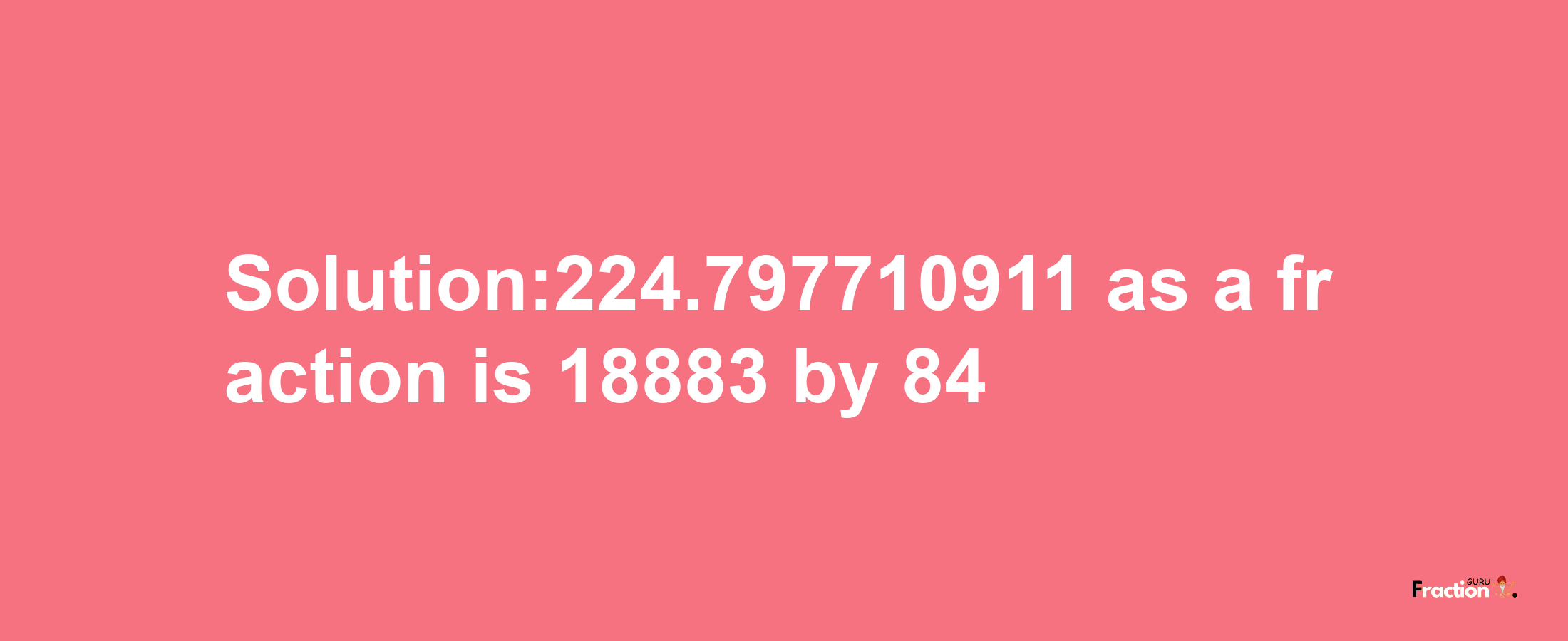 Solution:224.797710911 as a fraction is 18883/84