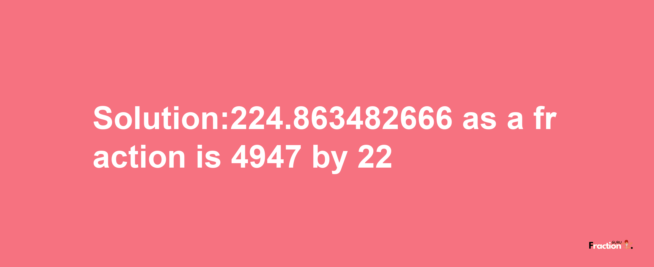 Solution:224.863482666 as a fraction is 4947/22