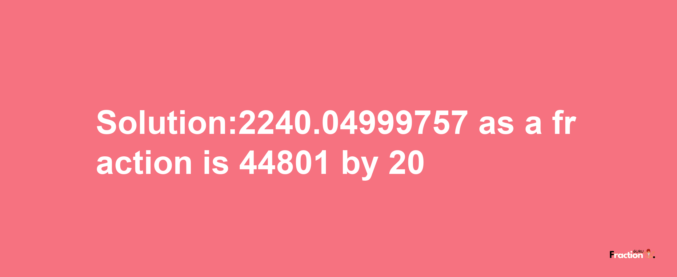 Solution:2240.04999757 as a fraction is 44801/20