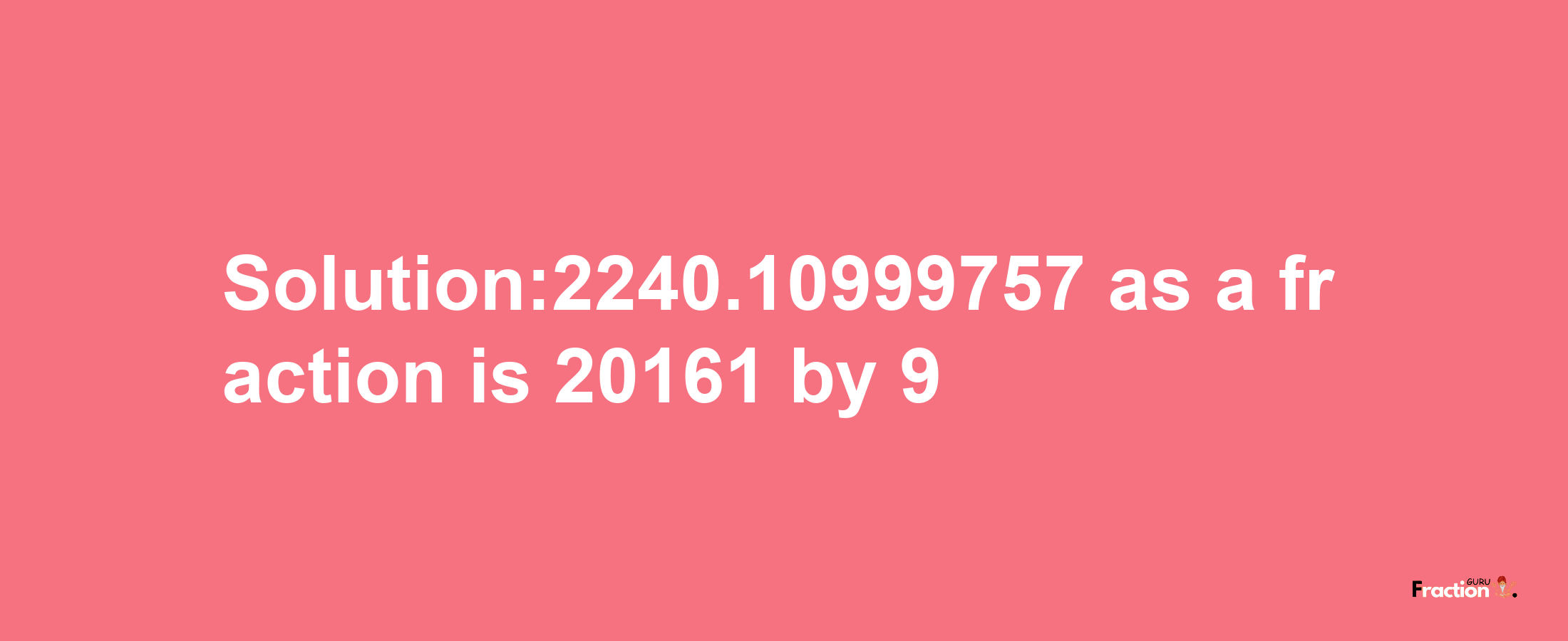 Solution:2240.10999757 as a fraction is 20161/9