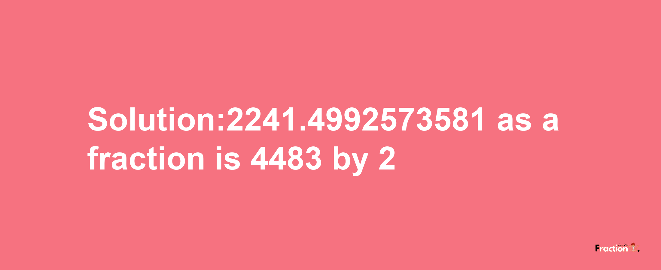 Solution:2241.4992573581 as a fraction is 4483/2