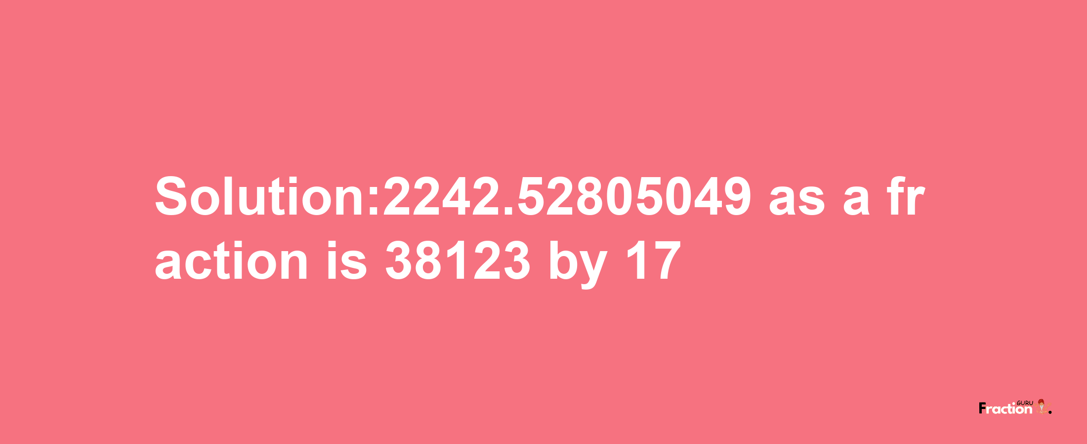 Solution:2242.52805049 as a fraction is 38123/17